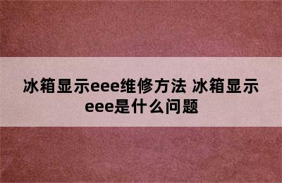 冰箱显示eee维修方法 冰箱显示eee是什么问题